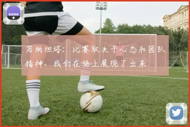 若纳坦塔：比赛取决于心态和团队精神，我们在场上展现了出来