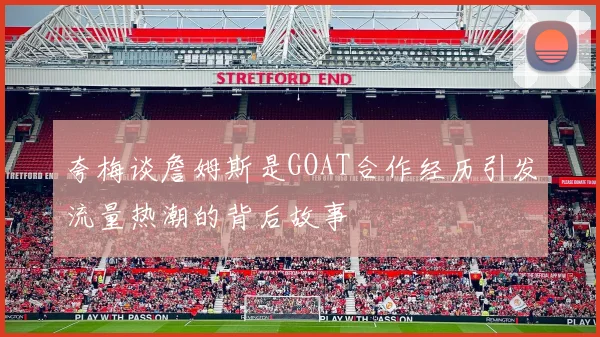 夸梅谈詹姆斯是GOAT合作经历引发流量热潮的背后故事