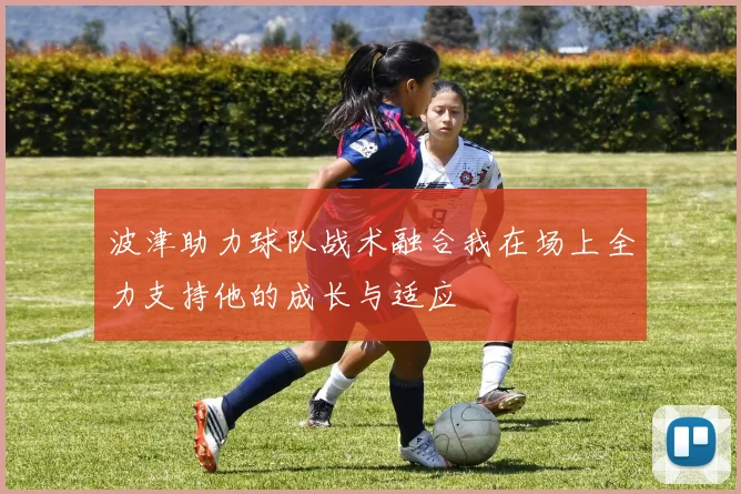 波津助力球队战术融合我在场上全力支持他的成长与适应