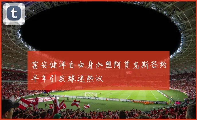 富安健洋自由身加盟阿贾克斯签约半年引发球迷热议