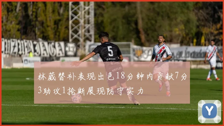 林葳替补表现出色18分钟内贡献7分3助攻1抢断展现防守实力