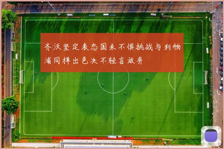 齐沃坚定表态国米不惧挑战与利物浦同样出色决不轻言放弃