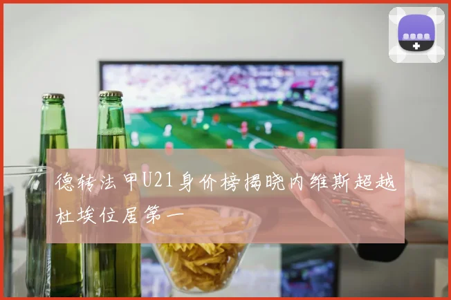 德转法甲U21身价榜揭晓内维斯超越杜埃位居第一