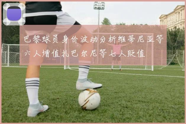 巴黎球员身价波动分析维蒂尼亚等六人增值扎巴尔尼等七人贬值