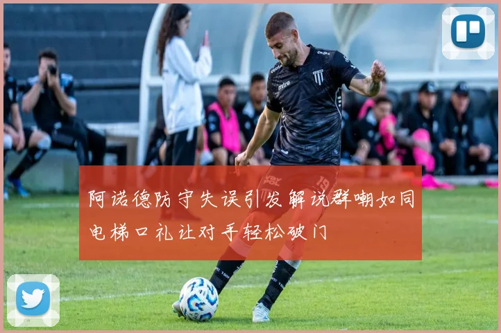 阿诺德防守失误引发解说群嘲如同电梯口礼让对手轻松破门