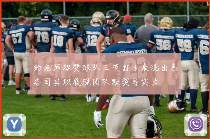 约老师称赞球队三节打卡表现出色各司其职展现团队默契与实力