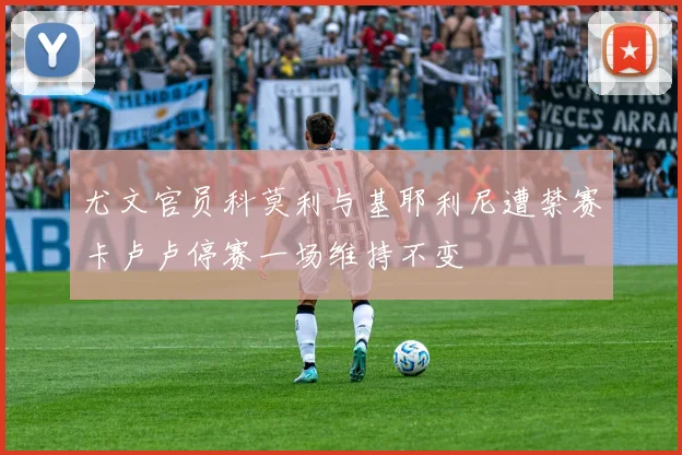 尤文官员科莫利与基耶利尼遭禁赛卡卢卢停赛一场维持不变
