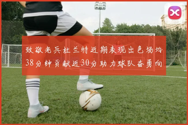 致敬老兵杜兰特近期表现出色场均38分钟贡献近30分助力球队奋勇向前