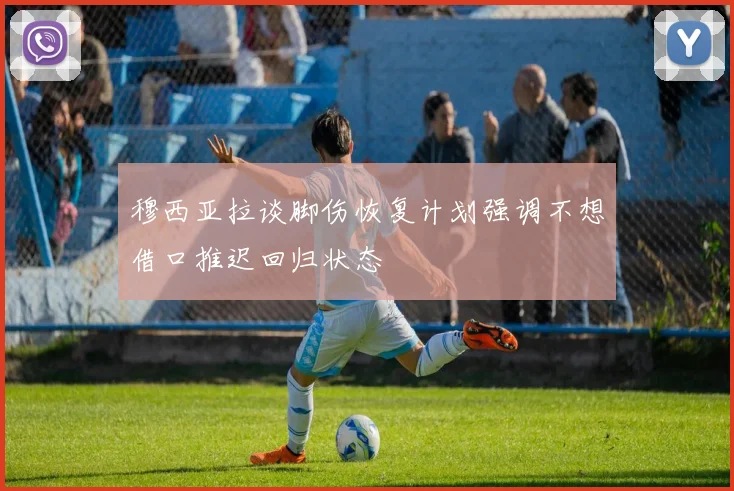 穆西亚拉谈脚伤恢复计划强调不想借口推迟回归状态