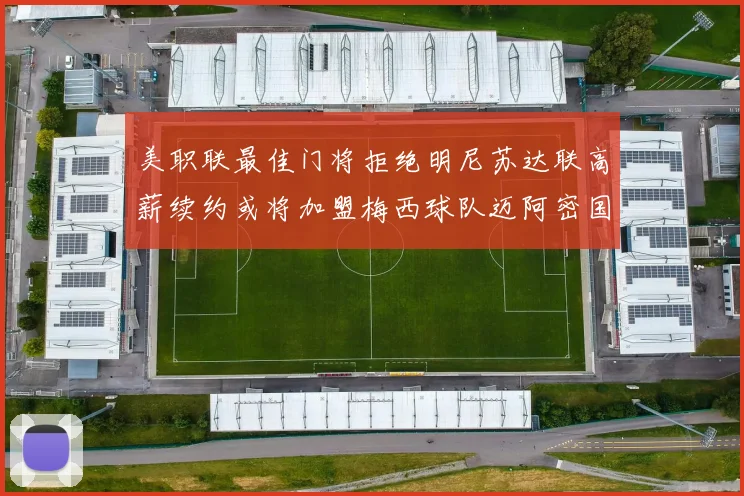 美职联最佳门将拒绝明尼苏达联高薪续约或将加盟梅西球队迈阿密国际