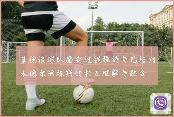 基德谈球队磨合过程强调与巴格利米德尔顿琼斯的相互理解与配合