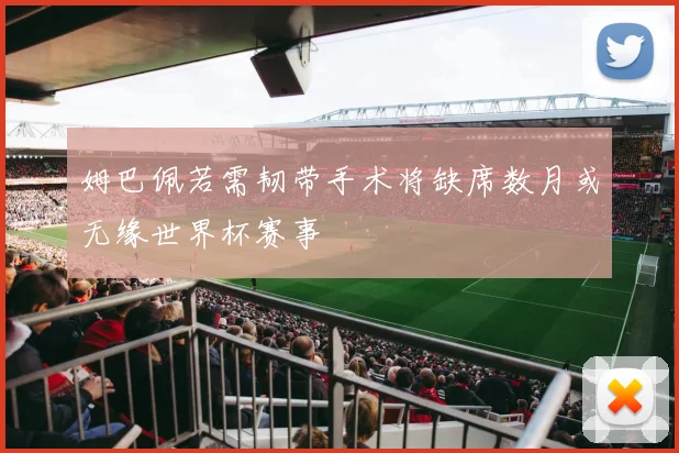 姆巴佩若需韧带手术将缺席数月或无缘世界杯赛事