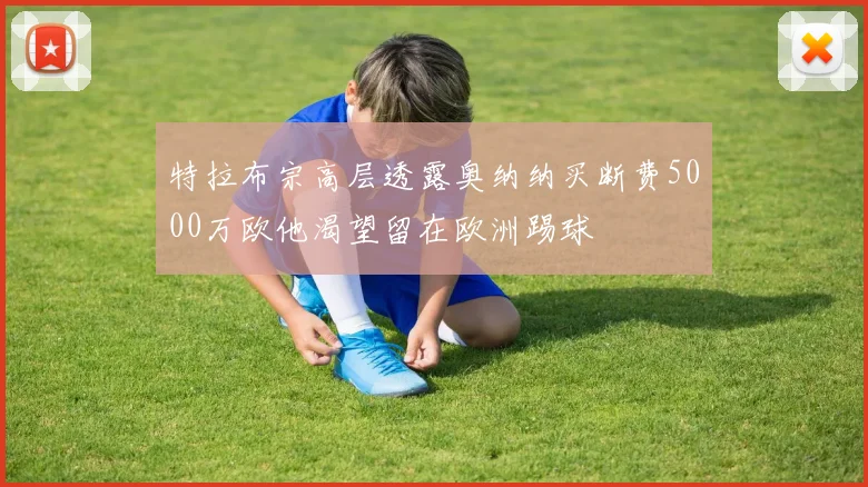 特拉布宗高层透露奥纳纳买断费5000万欧他渴望留在欧洲踢球