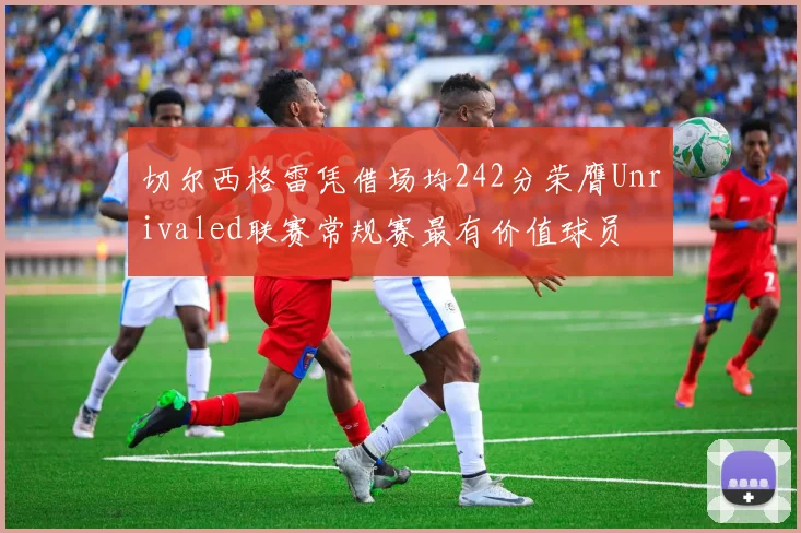 切尔西格雷凭借场均242分荣膺Unrivaled联赛常规赛最有价值球员