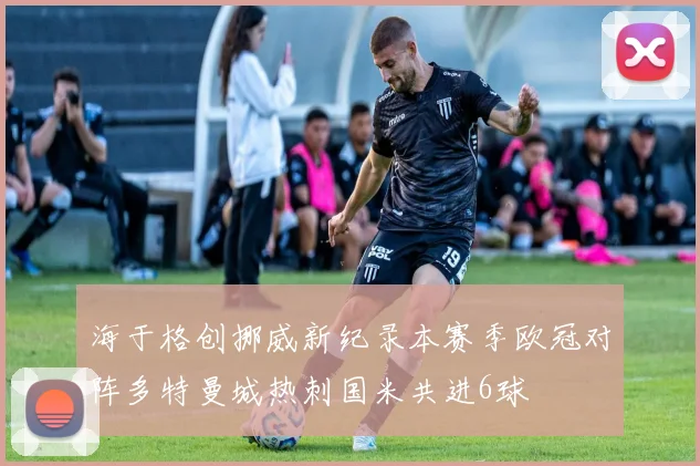 海于格创挪威新纪录本赛季欧冠对阵多特曼城热刺国米共进6球