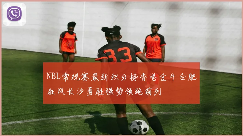 NBL常规赛最新积分榜香港金牛合肥狂风长沙勇胜强势领跑前列