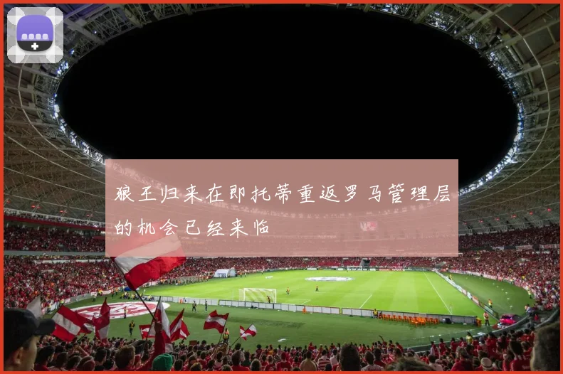 狼王归来在即托蒂重返罗马管理层的机会已经来临