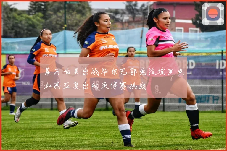 莱万面具出战毕尔巴鄂竞技埃里克加西亚复出结束停赛挑战