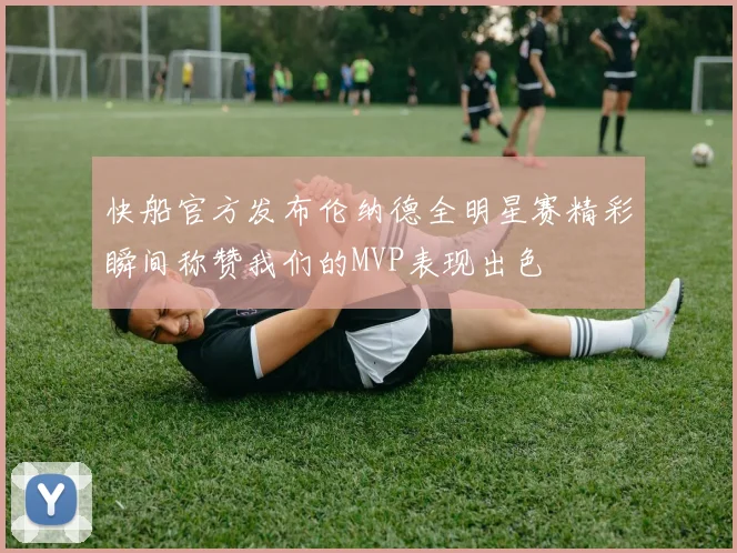 快船官方发布伦纳德全明星赛精彩瞬间称赞我们的MVP表现出色