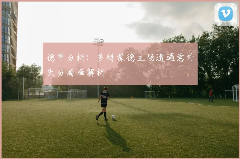 德甲分析：多特蒙德主场遭遇意外失分局面解析