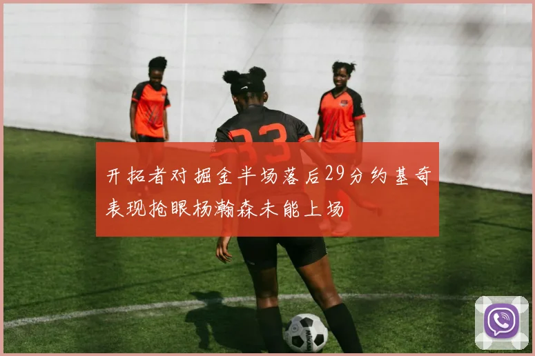 开拓者对掘金半场落后29分约基奇表现抢眼杨瀚森未能上场