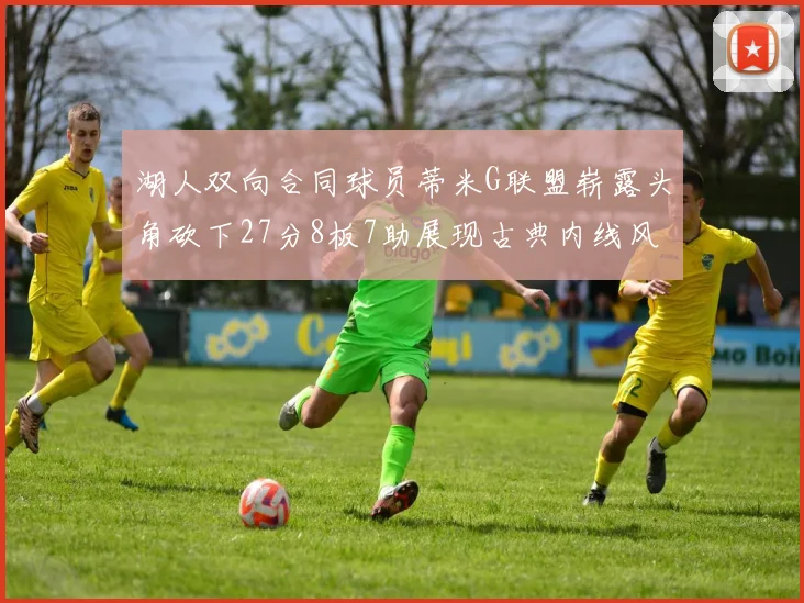 湖人双向合同球员蒂米G联盟崭露头角砍下27分8板7助展现古典内线风采