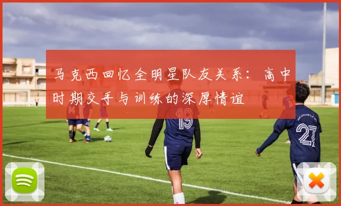 马克西回忆全明星队友关系：高中时期交手与训练的深厚情谊