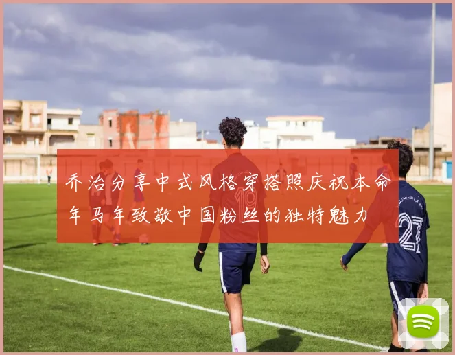乔治分享中式风格穿搭照庆祝本命年马年致敬中国粉丝的独特魅力