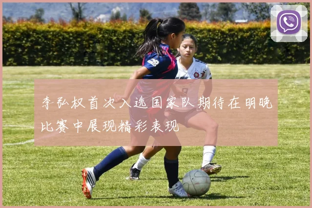 李弘权首次入选国家队期待在明晚比赛中展现精彩表现