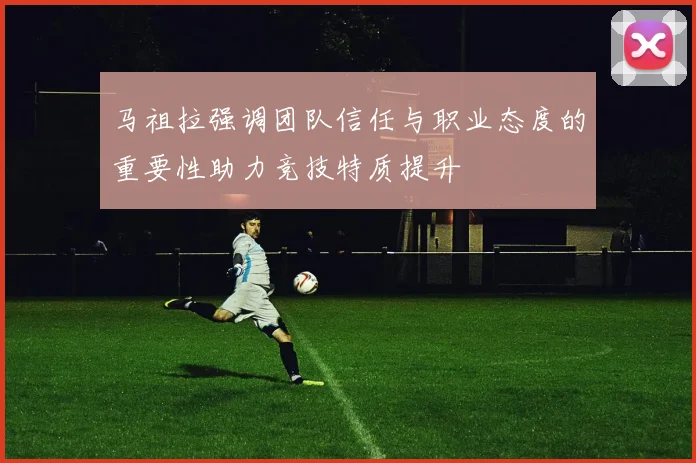马祖拉强调团队信任与职业态度的重要性助力竞技特质提升
