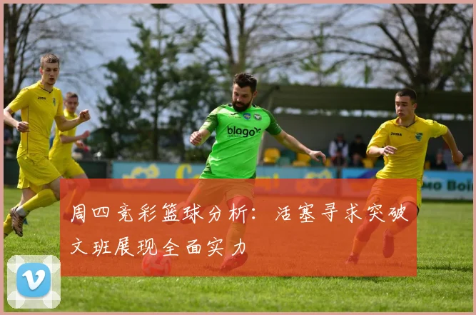 周四竞彩篮球分析：活塞寻求突破文班展现全面实力
