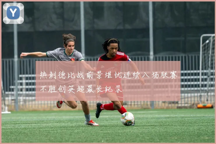 热刺德比战前景堪忧连续八场联赛不胜创英超最长纪录