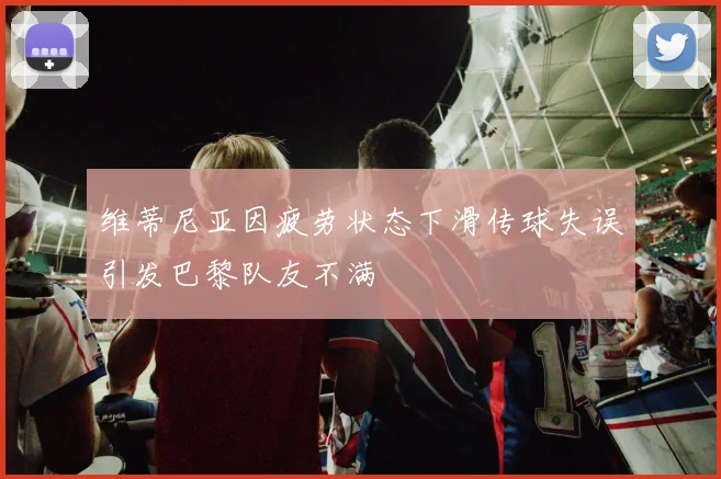 维蒂尼亚因疲劳状态下滑传球失误引发巴黎队友不满