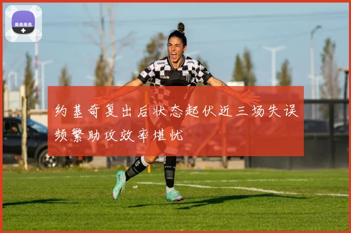 约基奇复出后状态起伏近三场失误频繁助攻效率堪忧