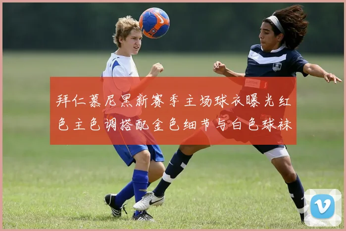 拜仁慕尼黑新赛季主场球衣曝光红色主色调搭配金色细节与白色球袜设计